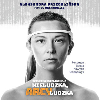 Sztuczna Inteligencja. Nieludzka, arcyludzka Aleksandra Przegalińska, Paweł Oksanowicz - okladka książki