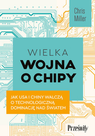 Wielka wojna o chipy. Jak USA i Chiny walczą o technologiczną dominację nad światem Chris Miller - okladka książki