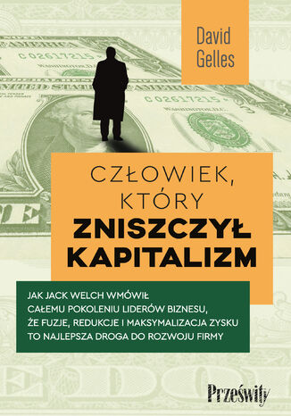 Człowiek, który zniszczył kapitalizm. Jak Jack Welch wmówił całemu pokoleniu liderów biznesu, że fuzje, redukcje i maksymalizacja zysku to najlepsza droga do rozwoju firmy David Gelles - okladka książki