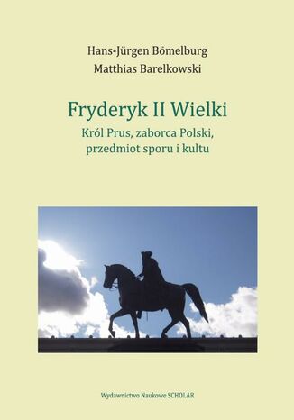 Fryderyk II Wielki: król Prus, zaborca Polski, przedmiot sporu i kultu Hans-Jürgen Bömelburg, Matthias Barelkowski - okladka książki
