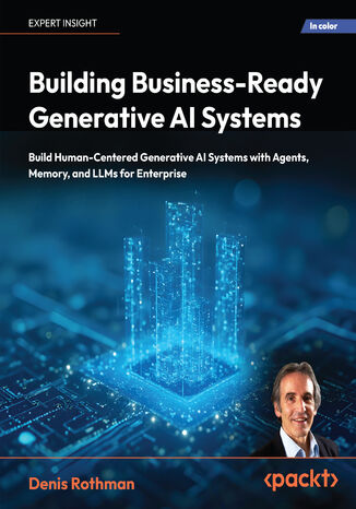 Building Business-Ready Generative AI Systems. Build Human-Centered AI Systems with Context Engineering, Agents, Memory, and LLMs for Enterprise Denis Rothman - okladka książki