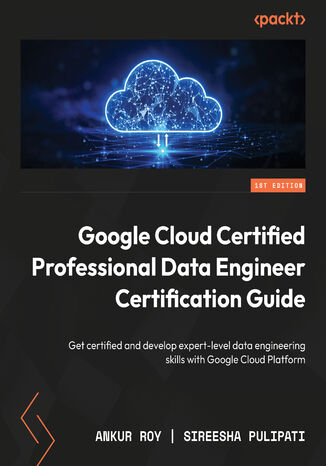 Google Cloud Certified Professional Data Engineer Certification Guide. Get certified and develop expert-level data engineering skills with Google Cloud Platform Sireesha Pulipati, Juan Carlos Escalante Soto - okladka książki