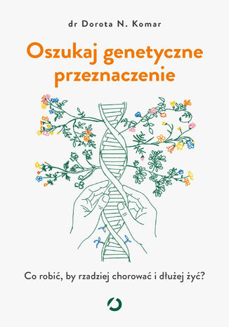 Oszukaj genetyczne przeznaczenie. Co robić, by rzadziej chorować i dłużej żyć? Dr Dorota N. Komar - okladka książki