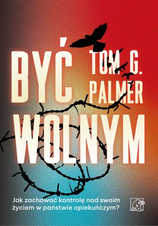Być wolnym. Jak zachować kontrolę nad swoim życiem w państwie opiekuńczym? Tom G. Palmer - okladka książki