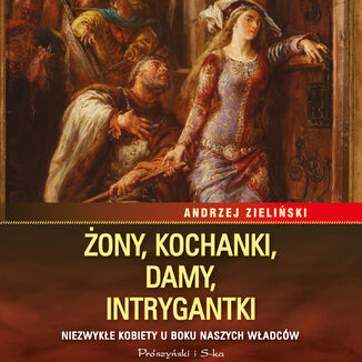 Żony, kochanki, damy, intrygantki. Niezwykłe kobiety u boku naszych władców Andrzej Zieliński - audiobook MP3