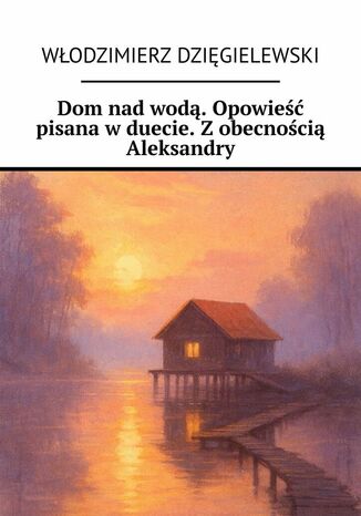 Dom nad wodą. Opowieść pisana w duecie. Z obecnością Aleksandry Włodzimierz Dzięgielewski - okladka książki
