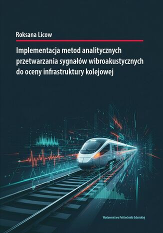 Implementacja metod analitycznych przetwarzania sygnałów wibroakustycznych do oceny infrastruktury kolejowej Roksana Licow - okladka książki