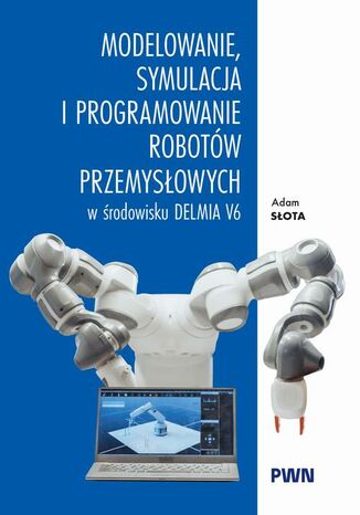 Modelowanie, symulacja i programowanie robotów przemysłowych w środowisku Delmia V6 Adam Słota - okladka książki