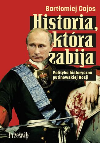 Historia, która zabija. Polityka historyczna putinowskiej Rosji Bartłomiej Gajos - okladka książki