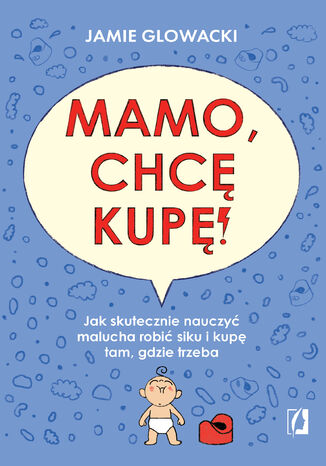 Mamo, chcę kupę! Jak skutecznie nauczyć malucha robić siku i kupę tam gdzie trzeba Jamie Glowacki - okladka książki