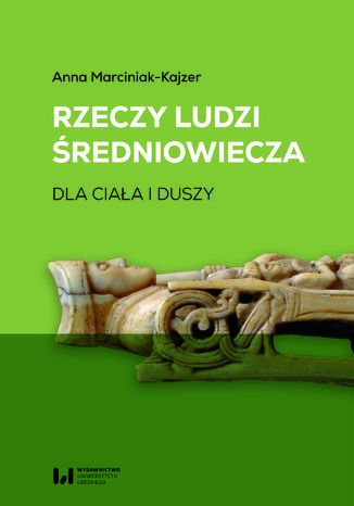Rzeczy ludzi średniowiecza. Dla ciała i duszy Anna Marciniak-Kajzer - okladka książki