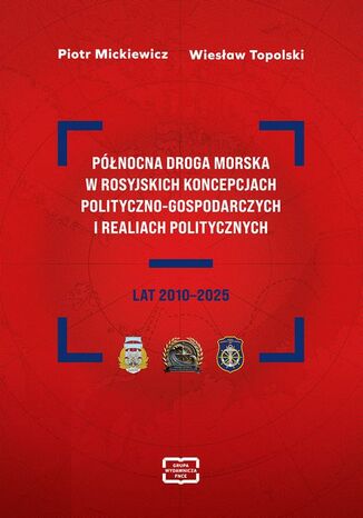 PÓŁNOCNA DROGA MORSKA W ROSYJSKICH KONCEPCJACH POLITYCZNO-GOSPODARCZYCH I REALIACH POLITYCZNYCH LAT 2010-2025 Piotr Mickiewicz, Wiesław Topolski - okladka książki