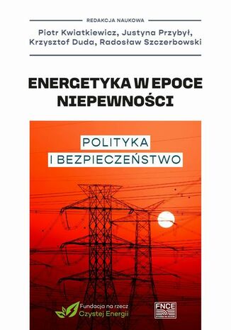Energetyka w epoce niepewności: polityka i bezpieczeństwo Piotr Kwiatkiewicz, Justyna Przybył, Krzysztof Duda, Radosław Szczerbowski - okladka książki
