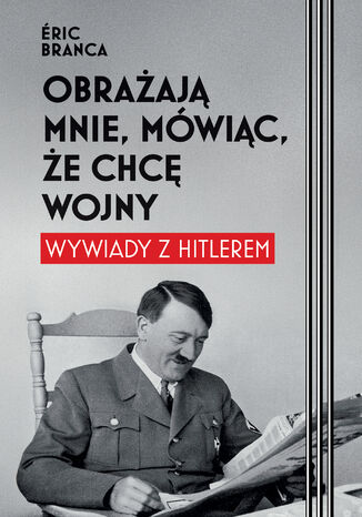 Obrażają mnie, mówiąc, że chcę wojny. Wywiady z Hitlerem Eric Branca - okladka książki