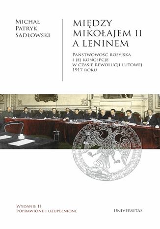 Między Mikołajem II a Leninem. Państwowość rosyjska i jej koncepcje w czasie rewolucji lutowej 1917 roku, wyd. II popr. i uzup Michał Patryk Sadłowski - okladka książki