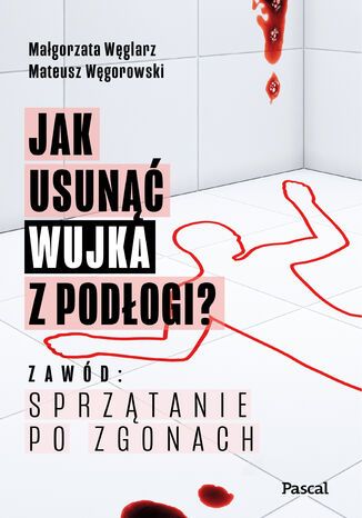 Jak usunąć wujka z podłogi? Zawód: sprzątanie po zgonach Małgorzata Węglarz, Mateusz Węgrowski - okladka książki