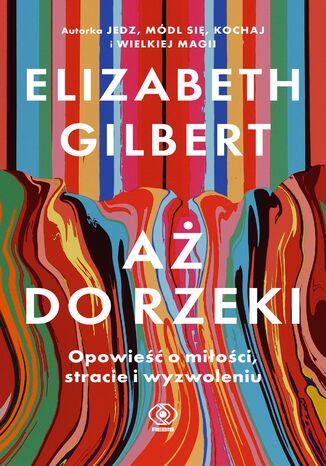 Aż do rzeki. Opowieść o miłości, stracie i wyzwoleniu Elizabeth Gilbert - okladka książki