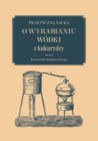Praktyczna nauka o wyrabianiu wódki z kukurydzy Romuald Piątkowski - okladka książki