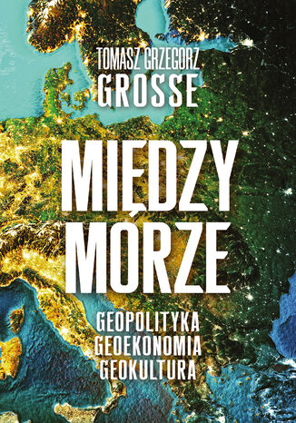 Międzymorze. Geopolityka-Geoekonomia-Geokultura Tomasz Grzegorz Grosse - okladka książki