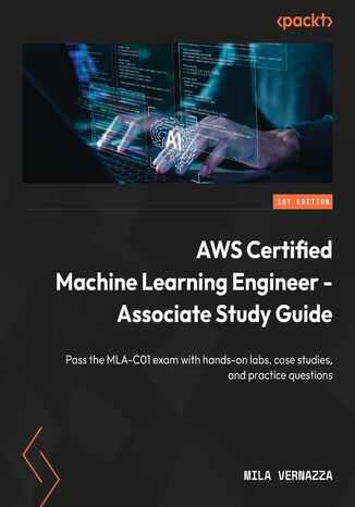 AWS Certified Machine Learning Engineer - Associate Study Guide. Pass the MLA-C01 exam with hands-on labs, case studies, and practice questions Mila Vernazza - okladka książki