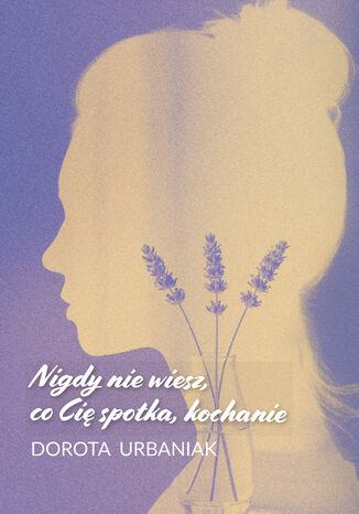 Nigdy nie wiesz, co Cię spotka, kochanie Dorota Urbaniak - okladka książki
