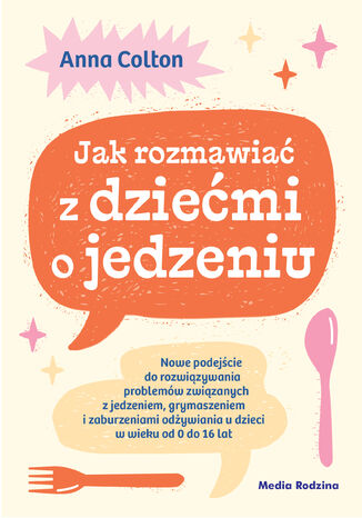 Jak rozmawiać z dziećmi o jedzeniu. Nowe podejście do rozwiązywania problemów związanych z jedzeniem, grymaszeniem i zaburzeniami odżywiania u dzieci w wieku 0 do 16 lat dr Anna Colton - okladka książki