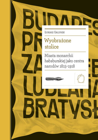 Biblioteka Europy Środka (#24). Wyobrażone stolice. Miasta monarchii habsburskiej jako centra narodów 1815  1918 Łukasz Galusek - okladka książki