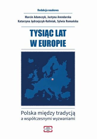 TYSIĄC LAT W EUROPIE Polska między tradycją a współczesnymi wyzwaniami Justyna Arendarska, Katarzyna Jędrzejczyk-Kuliniak, Sylwia Romańska, Marcin Adamczyk - okladka książki