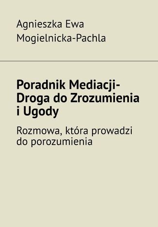 Poradnik Mediacji. Droga do Zrozumienia i Ugody Agnieszka Mogielnicka-Pachla - okladka książki