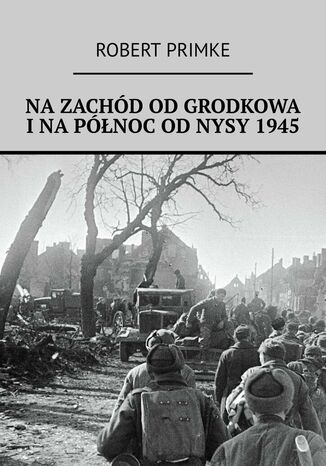 Na zachód od Grodkowa i na północ od Nysy 1945 Robert Primke - okladka książki