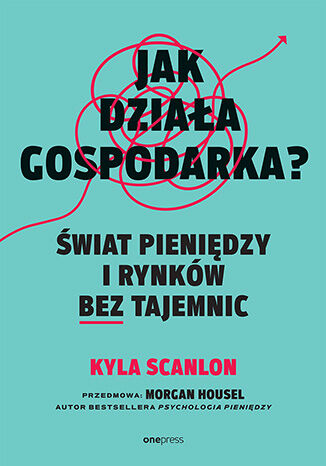 Jak działa gospodarka? Świat pieniędzy i rynków bez tajemnic Kyla Scanlon, Morgan Housel  - okladka książki