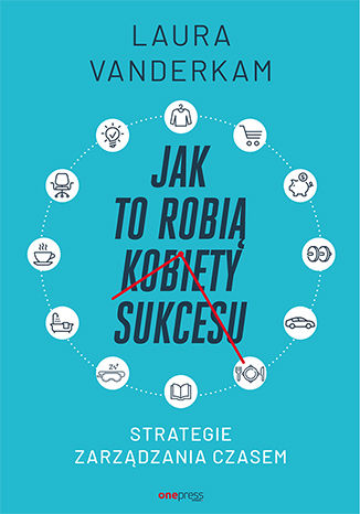 Jak to robią kobiety sukcesu. Strategie zarządzania czasem Laura Vanderkam - okladka książki