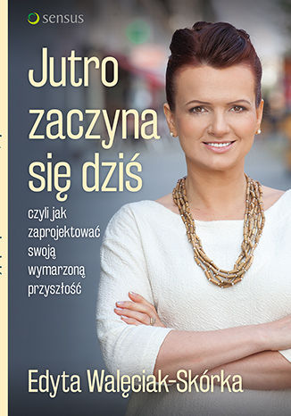 Jutro zaczyna się dziś, czyli jak zaprojektować swoją wymarzoną przyszłość Edyta Walęciak-Skórka - okladka książki