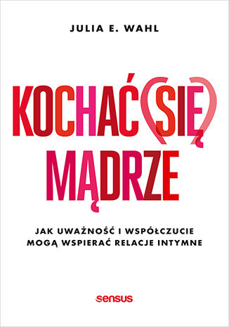 Kochać (się) mądrze. Jak uważność i współczucie mogą wspierać relacje intymne Julia E. Wahl - okladka książki
