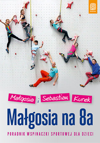 Małgosia na 8a. Poradnik wspinaczki sportowej dla dzieci Małgosia Kurek, Sebastian Kurek - okladka książki