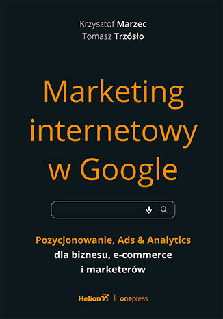 Marketing internetowy w Google. Pozycjonowanie, Ads & Analytics dla biznesu, e-commerce, marketerów Krzysztof Marzec, Tomasz Trzósło - okladka książki