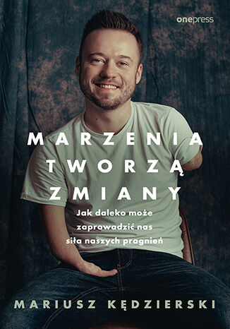 Marzenia tworzą zmiany. Jak daleko może zaprowadzić nas siła naszych pragnień Mariusz Kędzierski - okladka książki