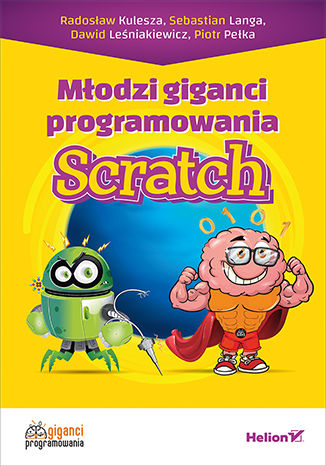Młodzi giganci programowania. Scratch Radosław Kulesza, Sebastian Langa, Dawid Leśniakiewicz, Piotr Pełka, Giganci Programowania - okladka książki