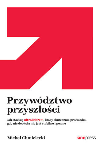 Przywództwo przyszłości. Jak stać się ultraliderem, który skutecznie przewodzi gdy nic dookoła nie jest stabilne i pewne Michał Chmielecki - okladka książki
