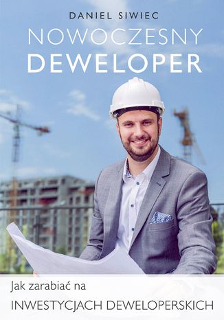 Nowoczesny Deweloper. Jak zarabiać na inwestycjach deweloperskich Daniel Siwiec - okladka książki
