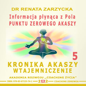 Informacja płynąca z Pola Punktu Zerowego Akaszy. Kronika Akaszy Wtajemniczenie. cz.5 dr Renata Zarzycka - okladka książki