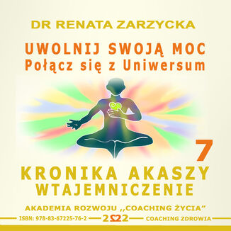 Uwolnij swoją moc Łącząc się z Uniwersum.  Kronika Akaszy Wtajemniczenie, cz. 7 dr Renata Zarzycka - okladka książki