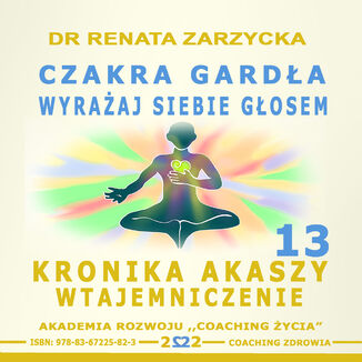 Czakra Gardła. Wyrażaj siebie głosem. Kronika Akaszy Wtajemniczenie. Cz. 13 dr Renata Zarzycka - okladka książki
