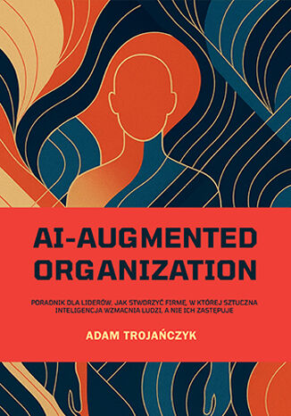 AI-AUGMENTED ORGANIZATION: Poradnik dla liderów, jak stworzyć firmę, w której sztuczna inteligencja wzmacnia ludzi, a nie ich zastępuje Adam Trojańczyk - okladka książki