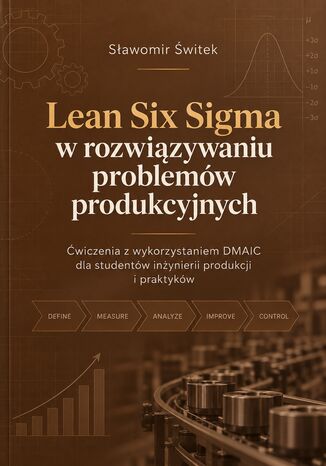 Lean Six Sigma w rozwiązywaniu problemów produkcyjnych. Ćwiczenia z wykorzystaniem DMAIC dla studentów inżynierii produkcji i praktyków Sławomir Świtek - okladka książki