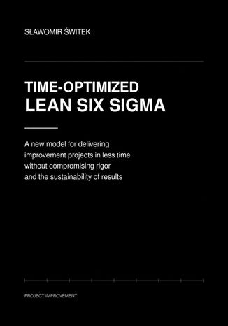 Time-optimized Lean Six Sigma. A new model for delivering imporvement projects in less time without compromising rigor and sustainability of results Sławomir Świtek - okladka książki