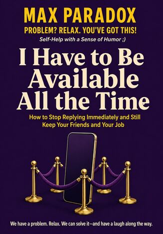 I Have to Be Available All the Time - How to Stop Replying Immediately and Still Keep Your Friends and Your Job Max Paradox - okladka książki