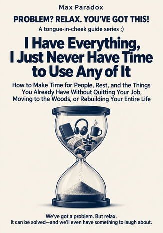 I Have Everything, I Just Never Have Time to Use Any of It - How to Make Time for People, Rest, and the Things You Already Have Without Quitting Your Job, Moving to the Woods, or Rebuilding Your Entire Life Max Paradox - okladka książki