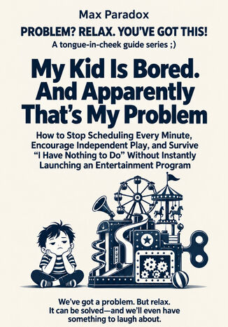 My Kid Is Bored. And Apparently That's My Problem - How to Stop Scheduling Every Minute, Encourage Independent Play, and Survive “I Have Nothing to Do" Without Instantly Launching an Entertainment Program Max Paradox - okladka książki