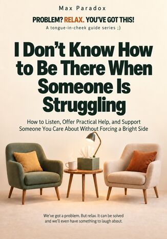 I Don't Know How to Be There When Someone Is Struggling - How to Listen, Offer Practical Help, and Support Someone You Care About Without Forcing a Bright Side Max Paradox - okladka książki